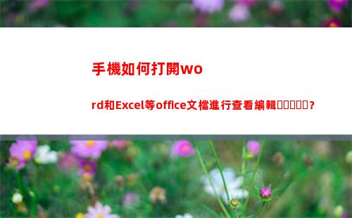 手機如何打開word和Excel等office文檔進行查看編輯？(手機如何打開web瀏覽器)